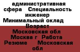 административная сфера › Специальность ­ инженер › Минимальный оклад ­ 35 000 › Возраст ­ 44 - Московская обл., Москва г. Работа » Резюме   . Московская обл.